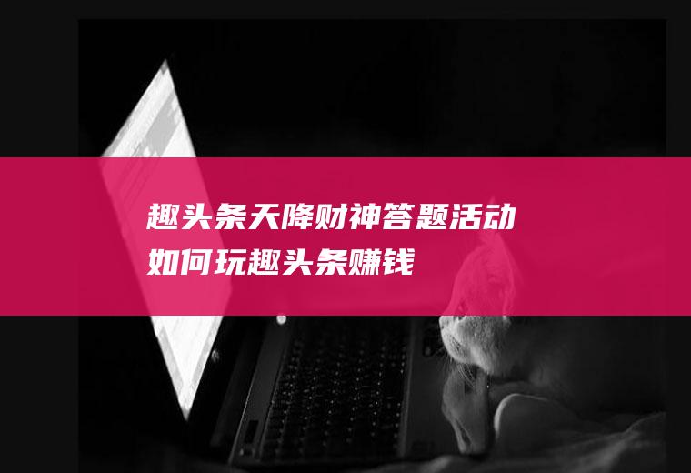 趣头条天降财神答题活动如何玩(趣头条赚钱)