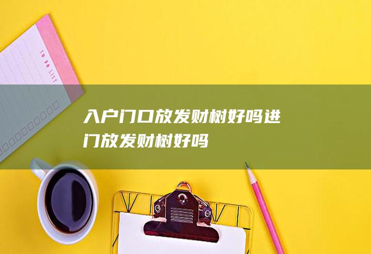 入户门口放发财树好吗(进门放发财树好吗)