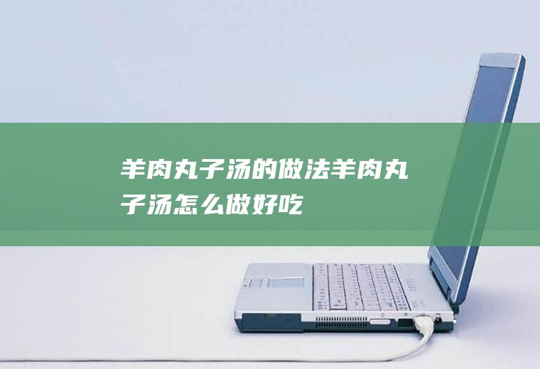羊肉丸子汤的做法羊肉丸子汤怎么做好吃