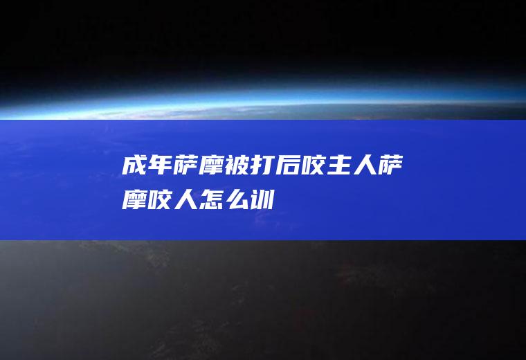 成年萨摩被打后咬主人(萨摩咬人怎么训)
