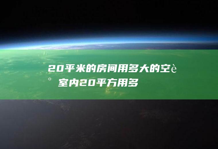 20平米的房间用多大的空调(室内20平方用多大功率的空调)