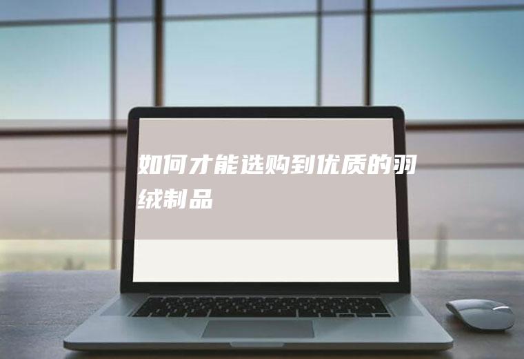 如何才能选购到优质的羽绒制品