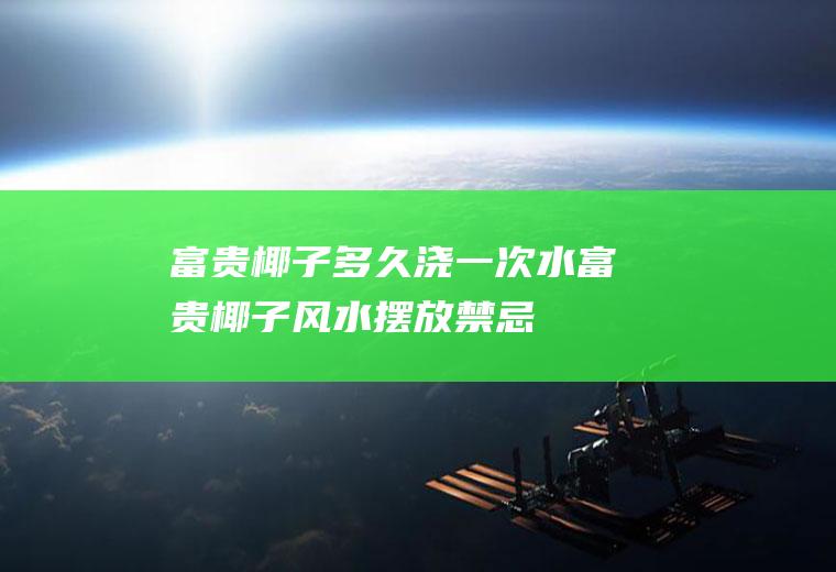 富贵椰子多久浇一次水(富贵椰子风水摆放禁忌)