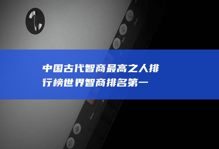 中国古代智商最高之人排行榜(世界智商排名第一的人)