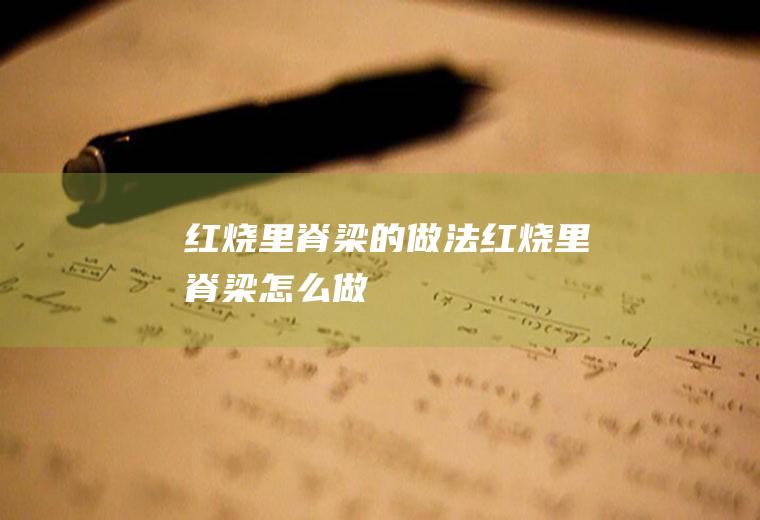 红烧里脊梁的做法红烧里脊梁怎么做