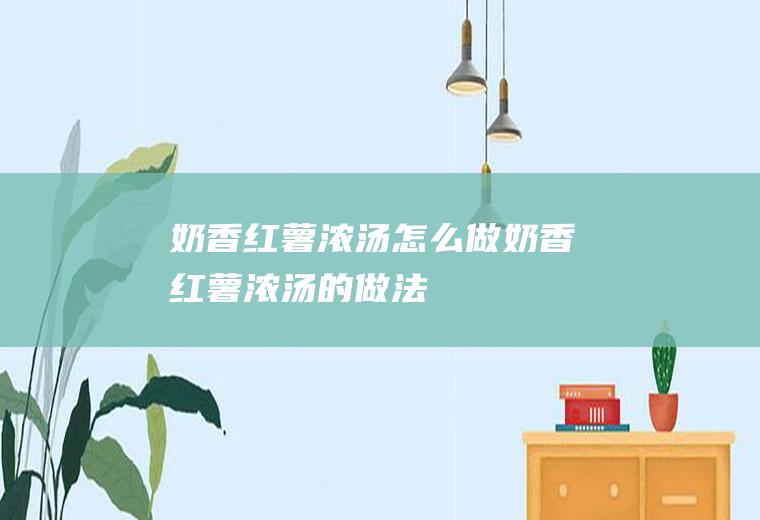 奶香红薯浓汤怎么做奶香红薯浓汤的做法