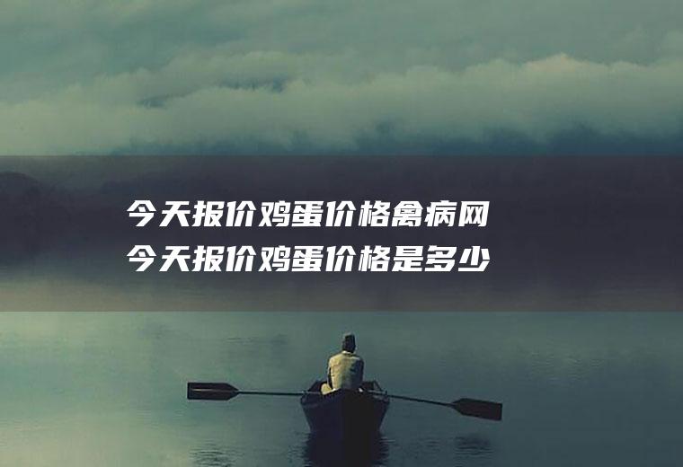 今天报价鸡蛋价格禽病网今天报价鸡蛋价格是多少钱？蛋价是涨还是跌呢？