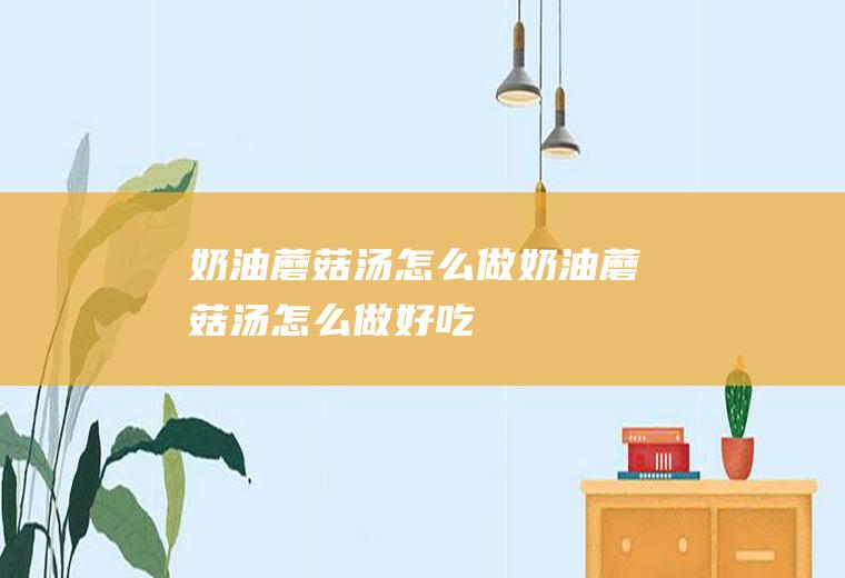 奶油蘑菇汤怎么做奶油蘑菇汤怎么做好吃