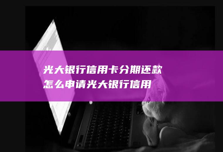 光大银行信用卡分期还款怎么申请(光大银行信用卡还款日是哪天)
