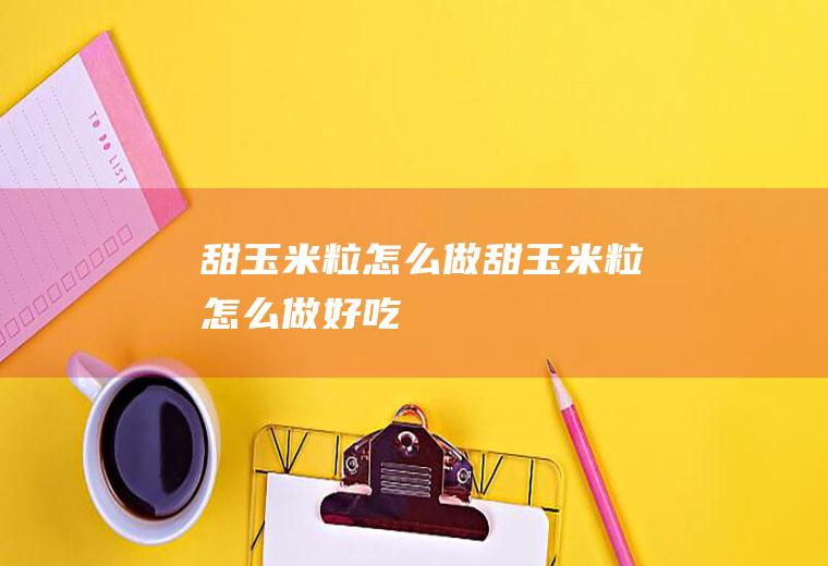 甜玉米粒怎么做甜玉米粒怎么做好吃