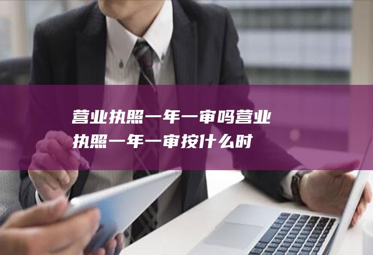营业执照一年一审吗(营业执照一年一审按什么时间)