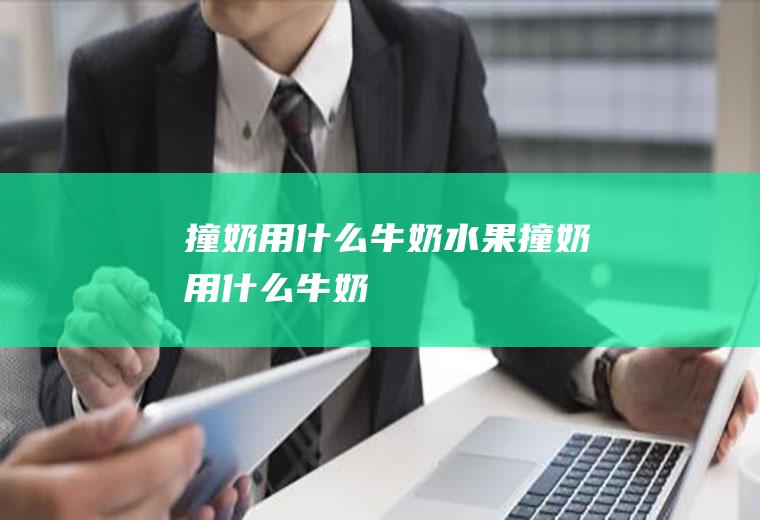 撞奶用什么牛奶,水果撞奶用什么牛奶