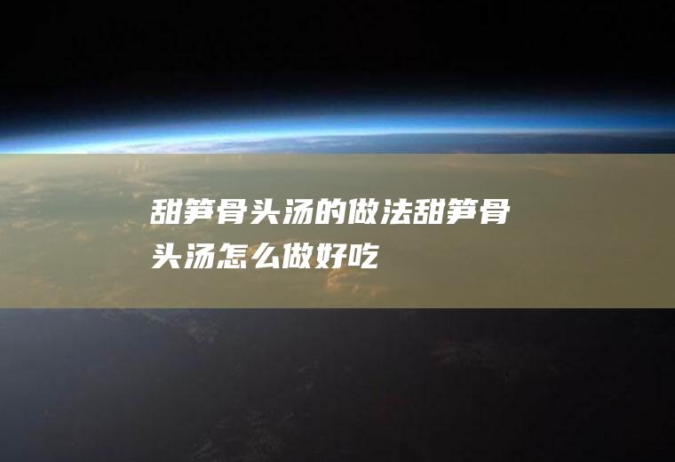 甜笋骨头汤的做法甜笋骨头汤怎么做好吃