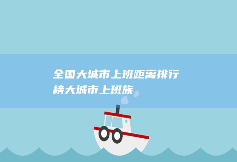 全国大城市上班距离排行榜(大城市上班族)