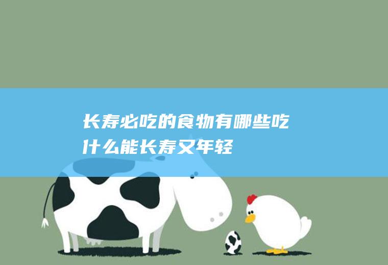 长寿必吃的食物有哪些(吃什么能长寿又年轻)