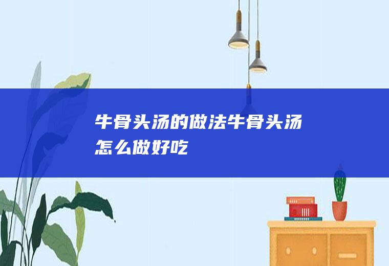 牛骨头汤的做法牛骨头汤怎么做好吃