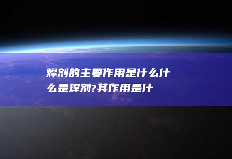 焊剂的主要作用是什么(什么是焊剂?其作用是什么?)