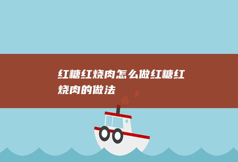 红糖红烧肉怎么做红糖红烧肉的做法