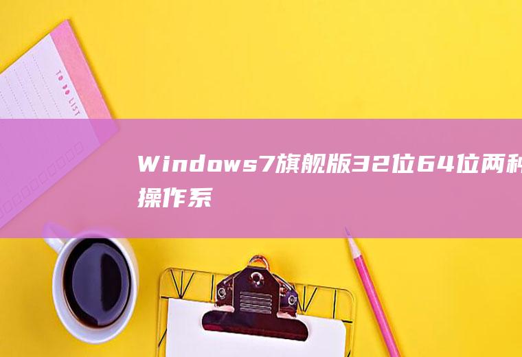 Windows7旗舰版32位64位两种操作系统,你更喜欢哪一种？