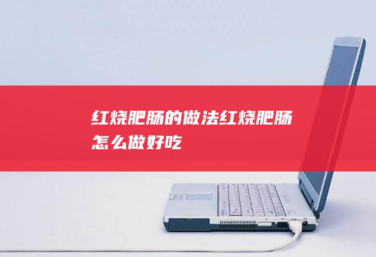 红烧肥肠的做法红烧肥肠怎么做好吃