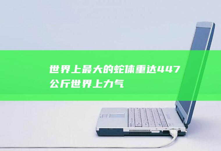 世界上最大的蛇：体重达447公斤(世界上力气最大的人)