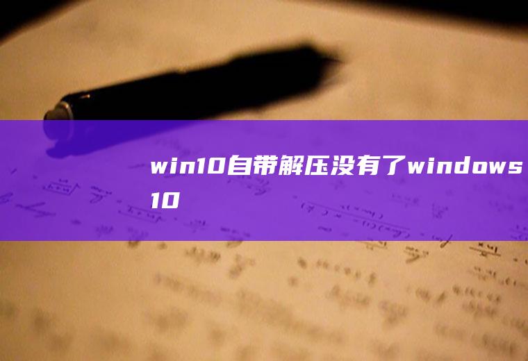 win10自带解压没有了,windows10解压不了文件