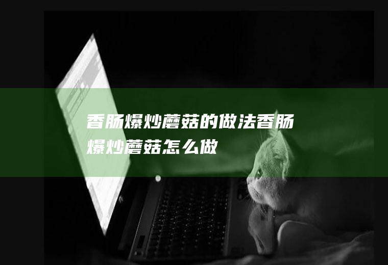 香肠爆炒蘑菇的做法香肠爆炒蘑菇怎么做