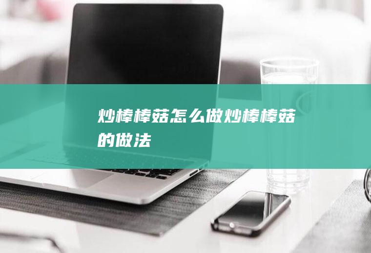 炒棒棒菇怎么做炒棒棒菇的做法