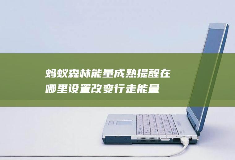 蚂蚁森林能量成熟提醒在哪里设置,改变行走能量成熟时间？