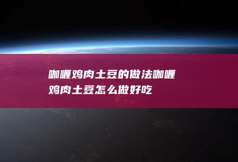 咖喱鸡肉土豆的做法咖喱鸡肉土豆怎么做好吃
