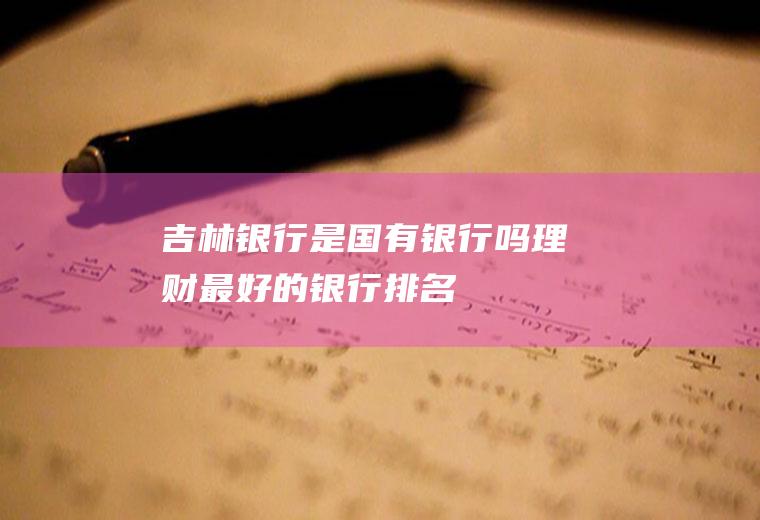 吉林银行是国有银行吗(理财最好的银行排名)