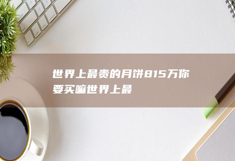 世界上最贵的月饼：815万你要买嘛(世界上最贵的零食5亿)