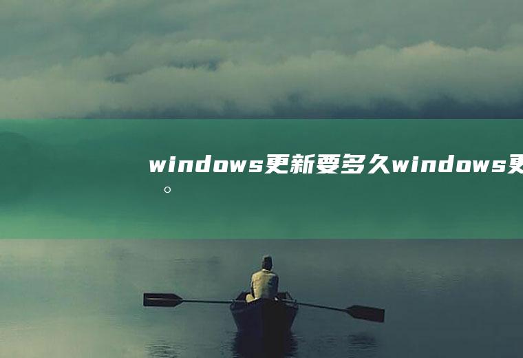 windows更新要多久,windows更新要多久完成