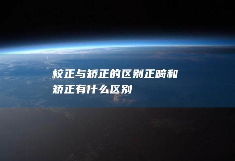 校正与矫正的区别(正畸和矫正有什么区别)