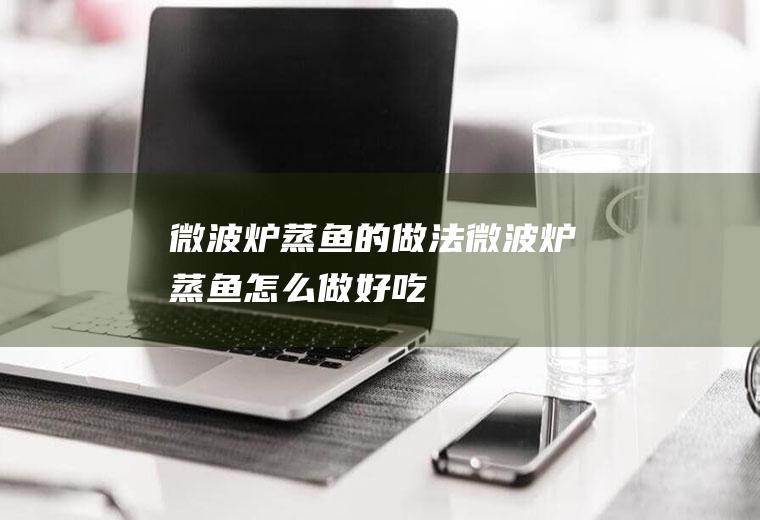 微波炉蒸鱼的做法微波炉蒸鱼怎么做好吃