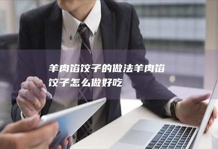 羊肉馅饺子的做法羊肉馅饺子怎么做好吃
