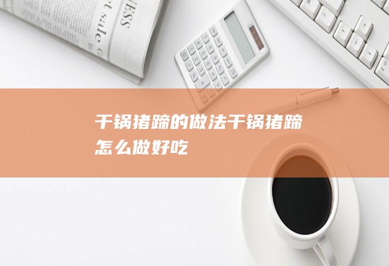 干锅猪蹄的做法干锅猪蹄怎么做好吃