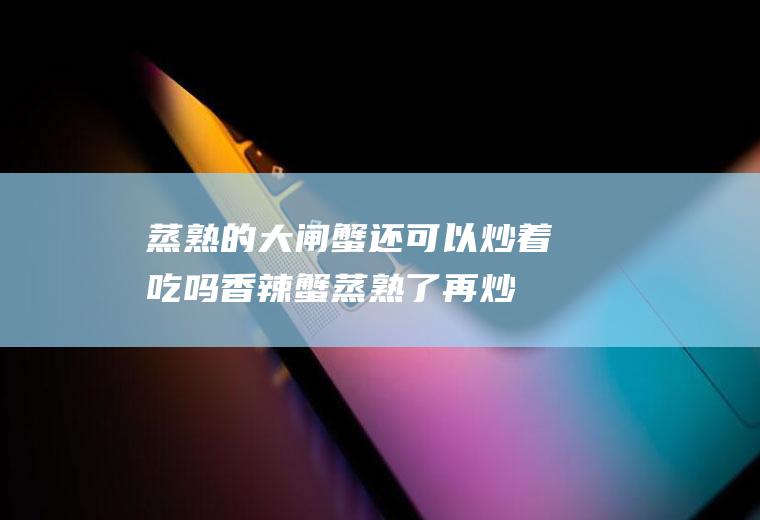蒸熟的大闸蟹还可以炒着吃吗(香辣蟹蒸熟了再炒可以呢)