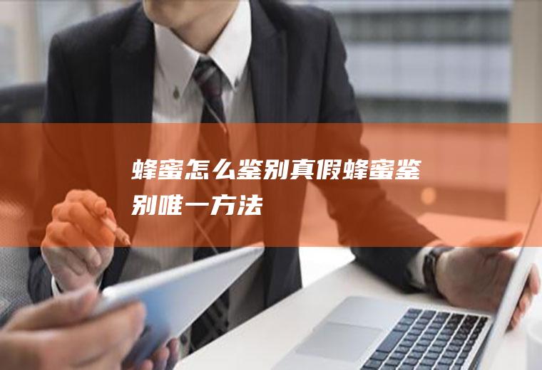 蜂蜜怎么鉴别真假(蜂蜜鉴别唯一方法)
