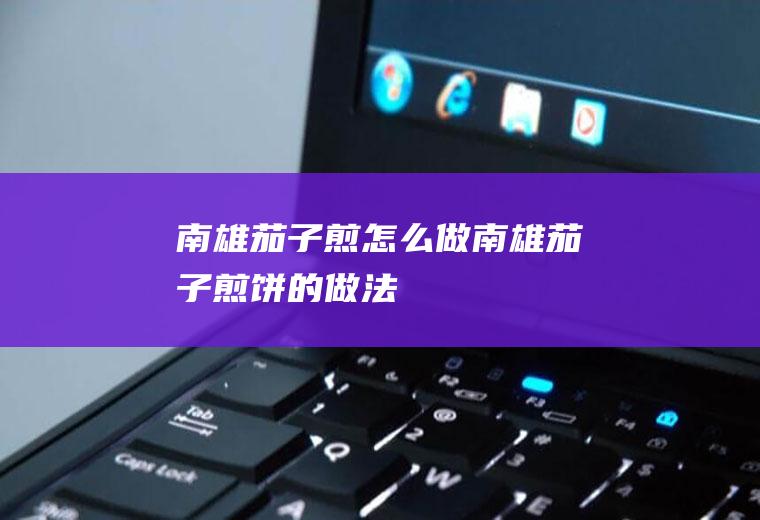 南雄茄子煎怎么做南雄茄子煎饼的做法