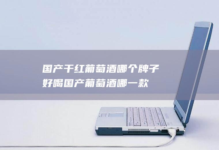 国产干红葡萄酒哪个牌子好喝(国产葡萄酒哪一款性价比高)