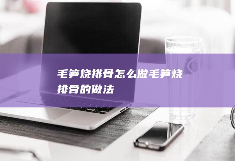 毛笋烧排骨怎么做毛笋烧排骨的做法