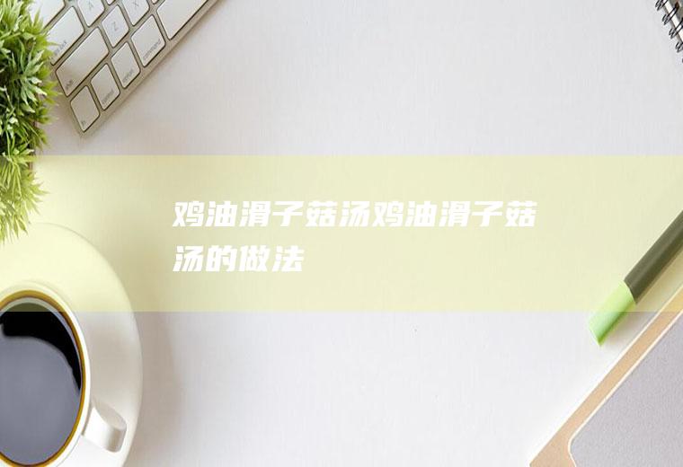 鸡油滑子菇汤鸡油滑子菇汤的做法