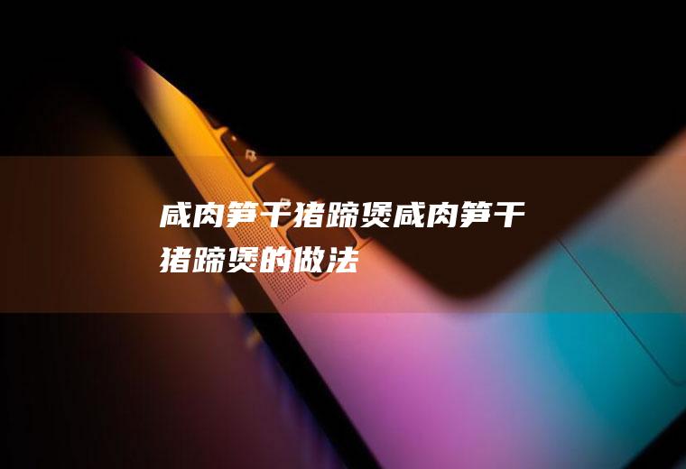 咸肉笋干猪蹄煲咸肉笋干猪蹄煲的做法