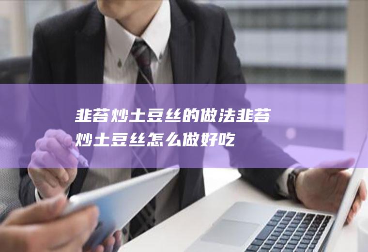 韭苔炒土豆丝的做法韭苔炒土豆丝怎么做好吃