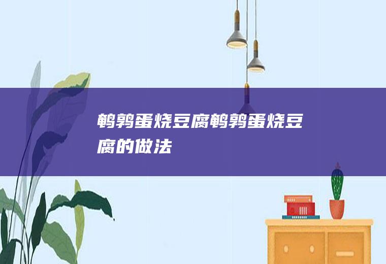 鹌鹑蛋烧豆腐鹌鹑蛋烧豆腐的做法