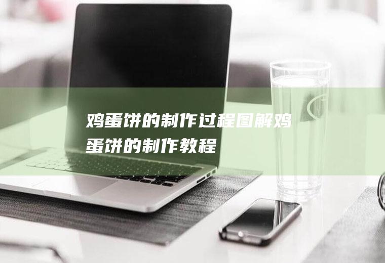 鸡蛋饼的制作过程图解(鸡蛋饼的制作教程)
