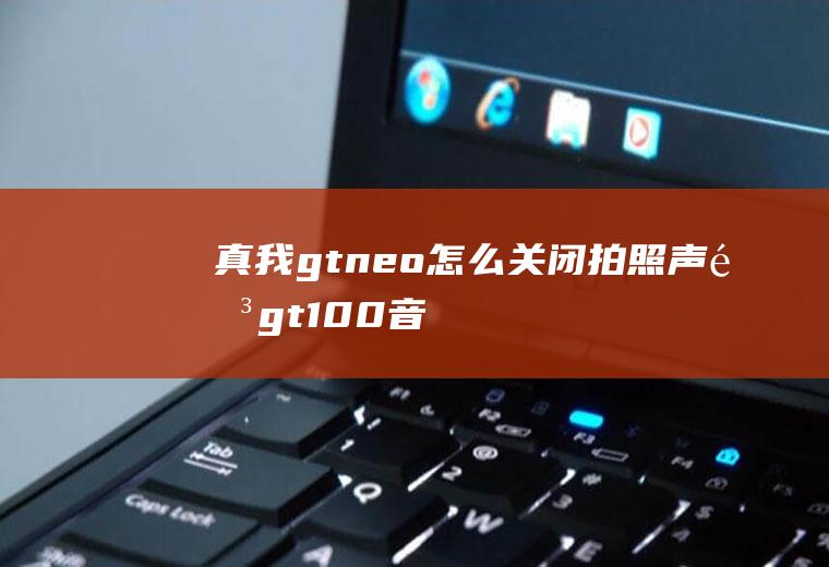 真我gtneo怎么关闭拍照声音,gt100音色参数？