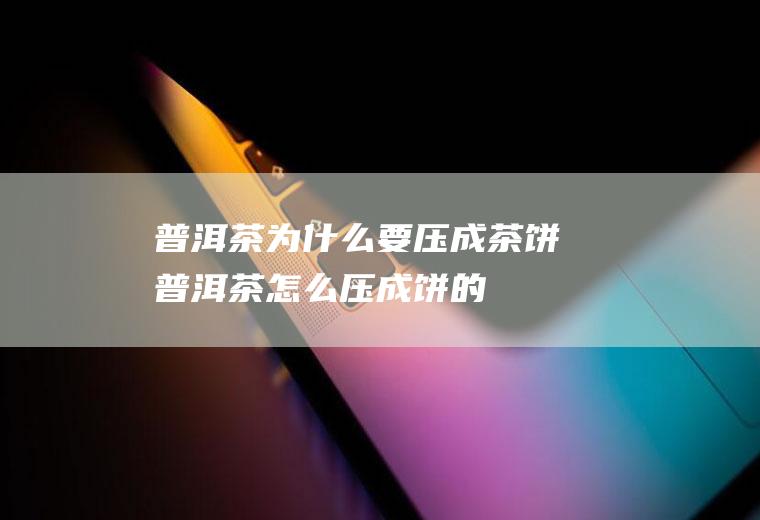普洱茶为什么要压成茶饼(普洱茶怎么压成饼的)