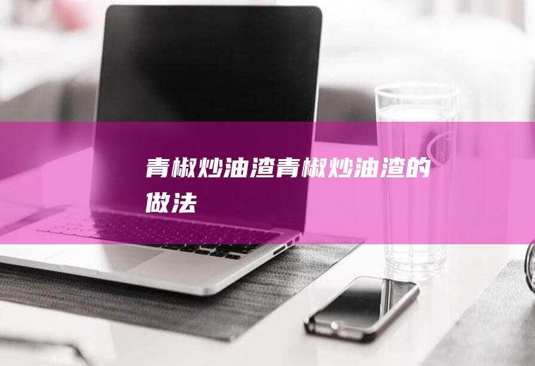 青椒炒油渣青椒炒油渣的做法